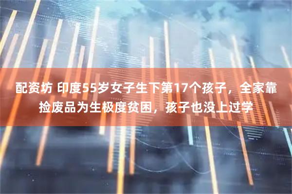 配资坊 印度55岁女子生下第17个孩子，全家靠捡废品为生极度贫困，孩子也没上过学
