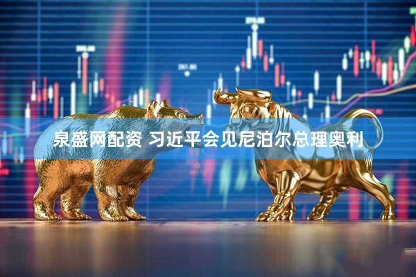 泉盛网配资 习近平会见尼泊尔总理奥利
