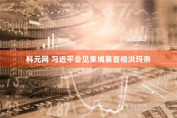 科元网 习近平会见柬埔寨首相洪玛奈