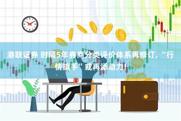 港联证券 时隔5年券商分类评价体系再修订, “行情旗手”或再添动力!