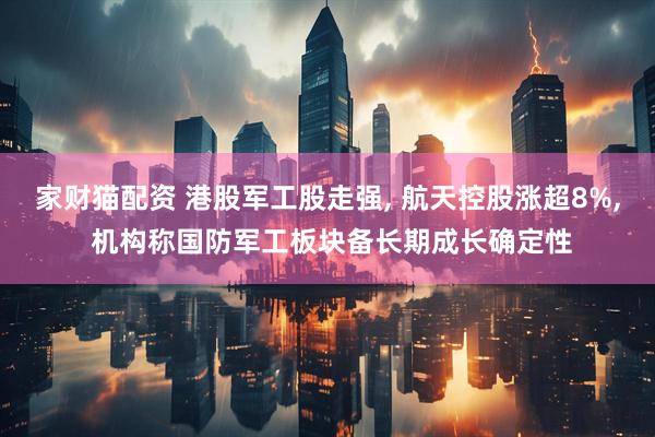 家财猫配资 港股军工股走强, 航天控股涨超8%, 机构称国防军工板块备长期成长确定性