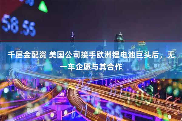 千层金配资 美国公司接手欧洲锂电池巨头后，无一车企愿与其合作