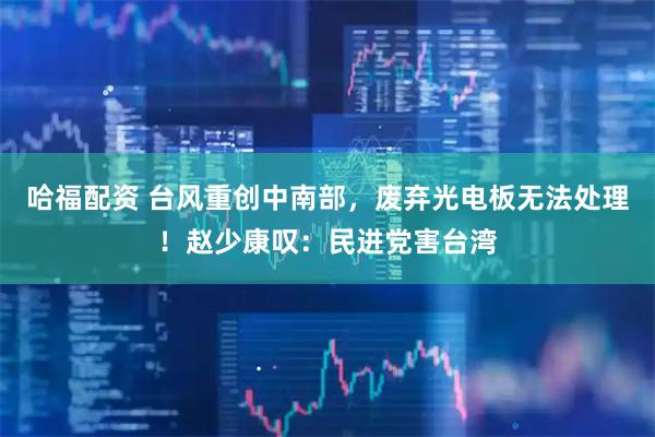 哈福配资 台风重创中南部，废弃光电板无法处理！赵少康叹：民进党害台湾