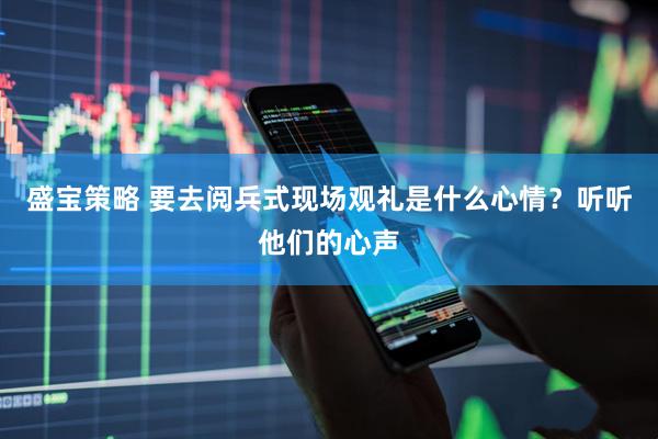 盛宝策略 要去阅兵式现场观礼是什么心情？听听他们的心声