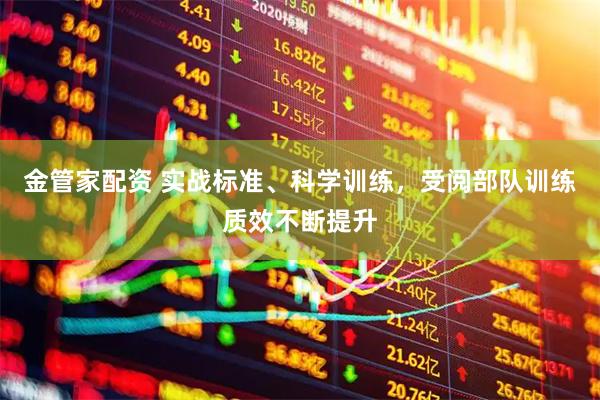 金管家配资 实战标准、科学训练，受阅部队训练质效不断提升