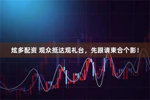 炫多配资 观众抵达观礼台，先跟请柬合个影！