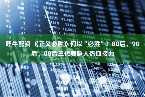 旺牛配资 《正义必胜》何以“必胜”？80后、90后、00后三代舞蹈人热血接力