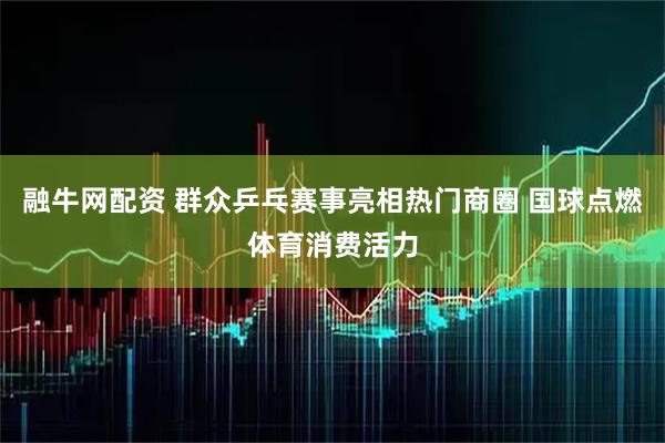融牛网配资 群众乒乓赛事亮相热门商圈 国球点燃体育消费活力
