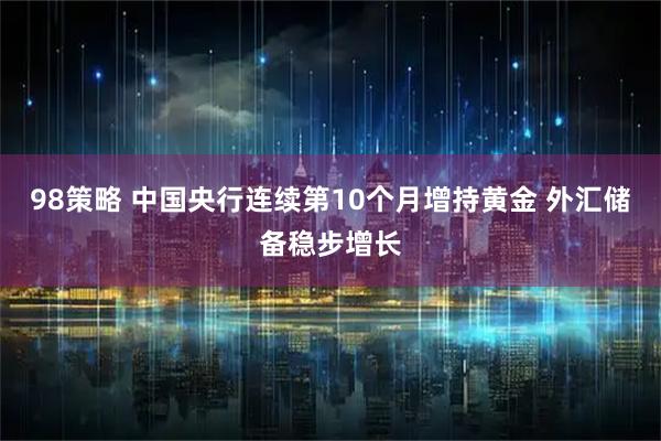 98策略 中国央行连续第10个月增持黄金 外汇储备稳步增长