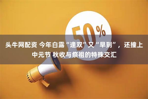 头牛网配资 今年白露“逢双”又“早到”，还撞上中元节 秋收与祭祖的特殊交汇