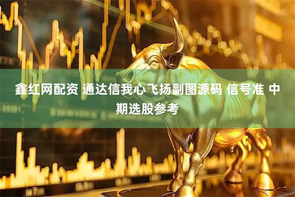 鑫红网配资 通达信我心飞扬副图源码 信号准 中期选股参考