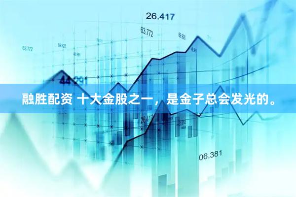 融胜配资 十大金股之一，是金子总会发光的。
