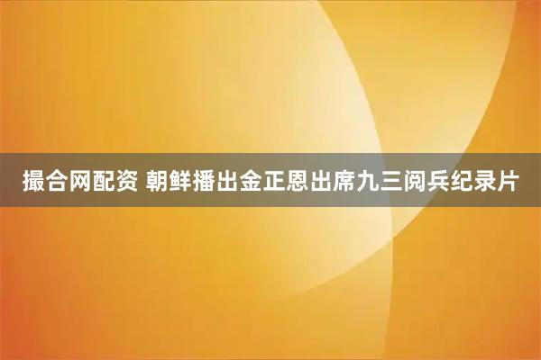 撮合网配资 朝鲜播出金正恩出席九三阅兵纪录片