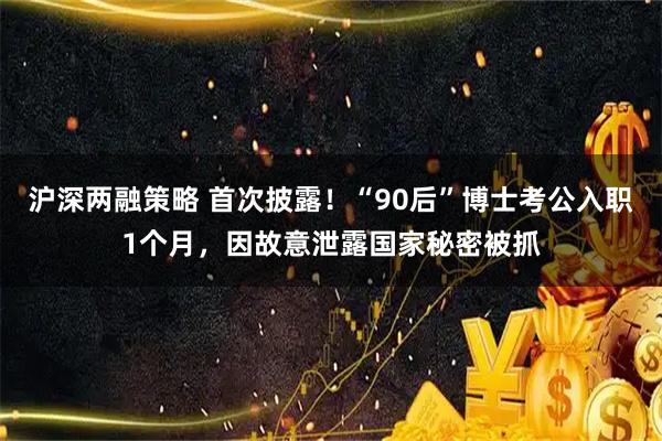 沪深两融策略 首次披露！“90后”博士考公入职1个月，因故意泄露国家秘密被抓