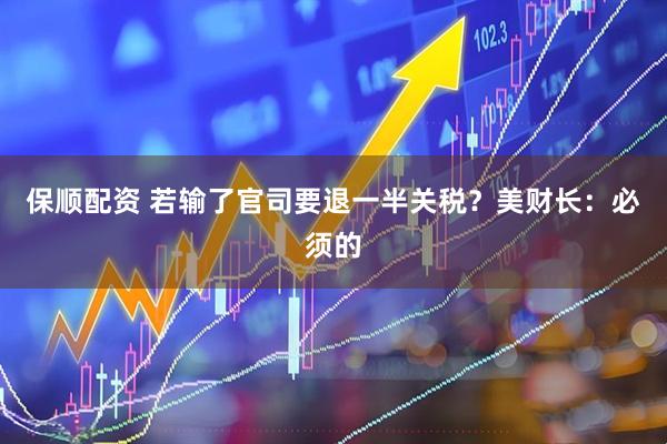 保顺配资 若输了官司要退一半关税？美财长：必须的