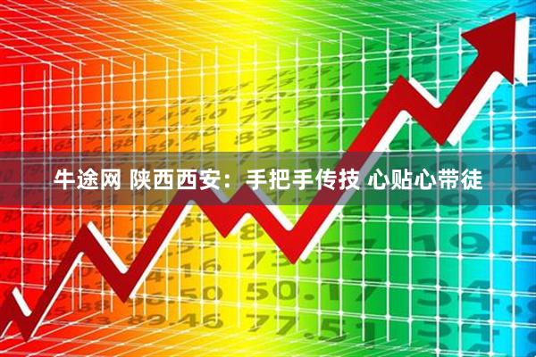 牛途网 陕西西安：手把手传技 心贴心带徒