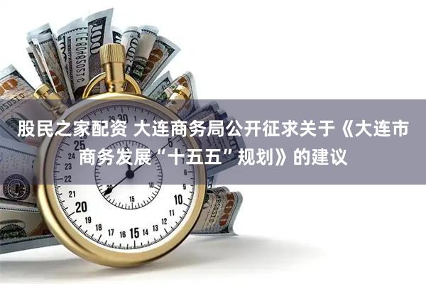 股民之家配资 大连商务局公开征求关于《大连市商务发展“十五五”规划》的建议