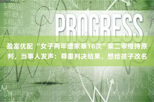 盈富优配 “女子两年遭家暴16次”案二审维持原判，当事人发声：尊重判决结果，想给孩子改名