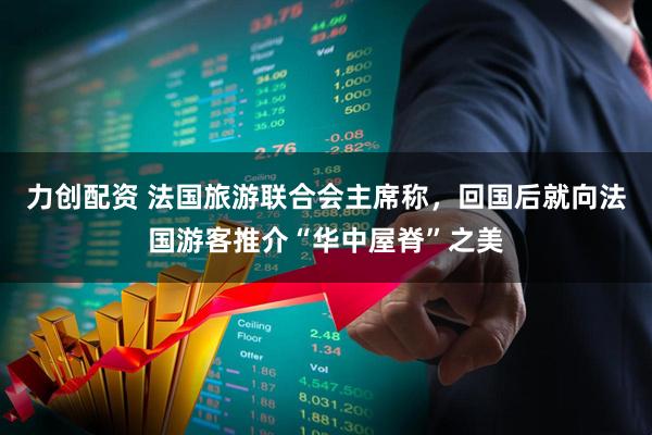 力创配资 法国旅游联合会主席称，回国后就向法国游客推介“华中屋脊”之美