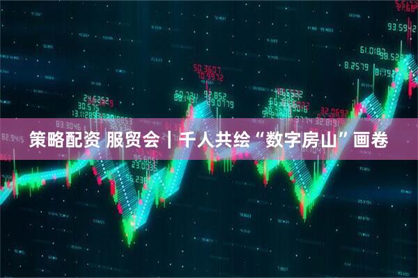 策略配资 服贸会｜千人共绘“数字房山”画卷