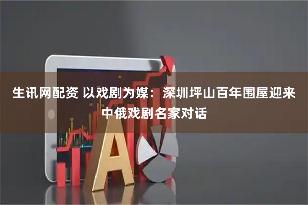 生讯网配资 以戏剧为媒：深圳坪山百年围屋迎来中俄戏剧名家对话