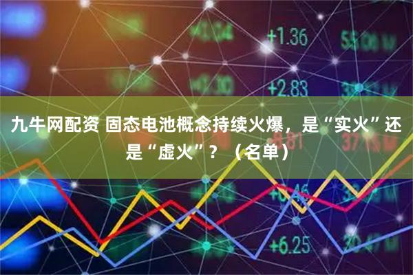 九牛网配资 固态电池概念持续火爆，是“实火”还是“虚火”？（名单）
