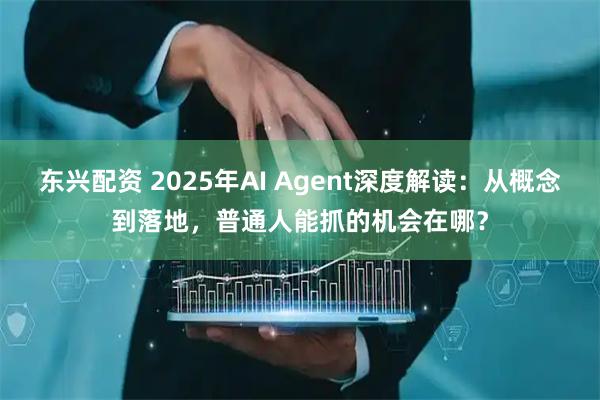 东兴配资 2025年AI Agent深度解读：从概念到落地，普通人能抓的机会在哪？