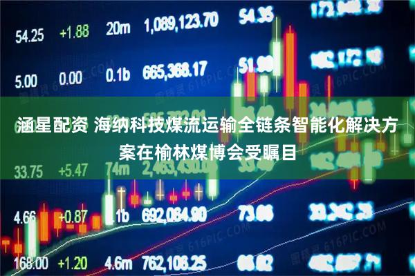 涵星配资 海纳科技煤流运输全链条智能化解决方案在榆林煤博会受瞩目