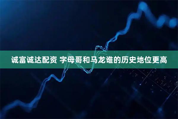 诚富诚达配资 字母哥和马龙谁的历史地位更高