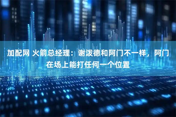 加配网 火箭总经理：谢泼德和阿门不一样，阿门在场上能打任何一个位置