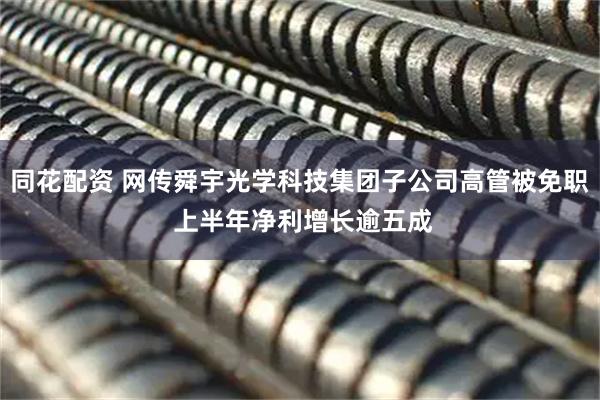 同花配资 网传舜宇光学科技集团子公司高管被免职 上半年净利增长逾五成