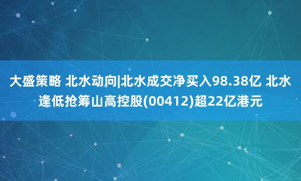大盛策略 北水动向|北水成交净买入98.38亿 北水逢低抢筹山高控股(00412)超22亿港元
