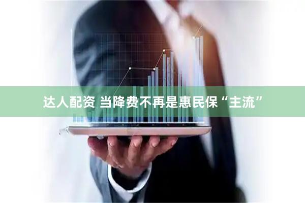 达人配资 当降费不再是惠民保“主流”