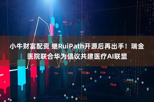 小牛财富配资 继RuiPath开源后再出手！瑞金医院联合华为倡议共建医疗AI联盟
