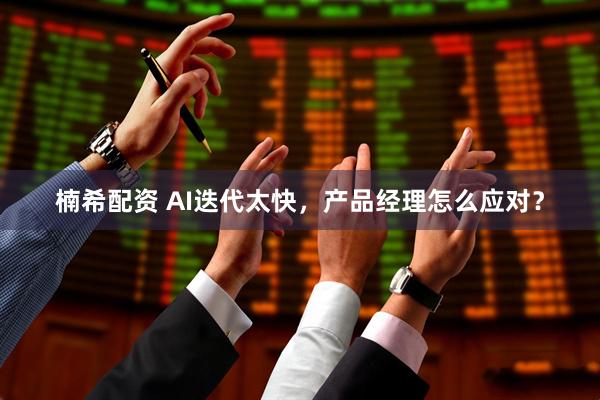 楠希配资 AI迭代太快，产品经理怎么应对？