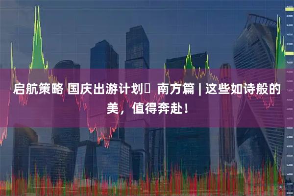 启航策略 国庆出游计划・南方篇 | 这些如诗般的美，值得奔赴！