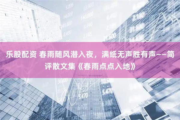 乐股配资 春雨随风潜入夜，满纸无声胜有声——简评散文集《春雨点点入地》