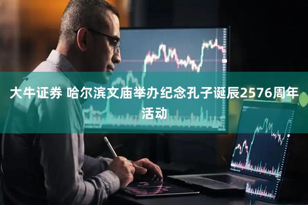 大牛证券 哈尔滨文庙举办纪念孔子诞辰2576周年活动