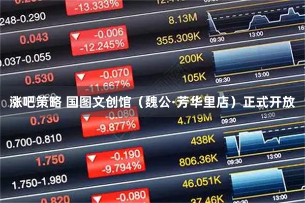 涨吧策略 国图文创馆（魏公·芳华里店）正式开放