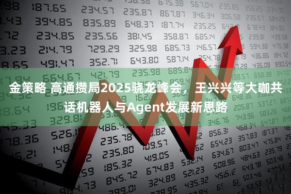 金策略 高通攒局2025骁龙峰会，王兴兴等大咖共话机器人与Agent发展新思路