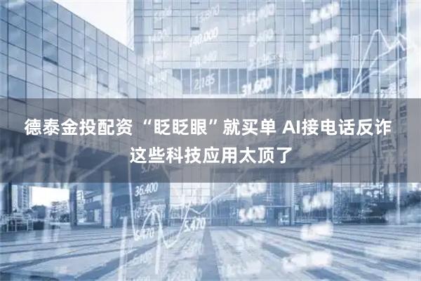 德泰金投配资 “眨眨眼”就买单 AI接电话反诈 这些科技应用太顶了