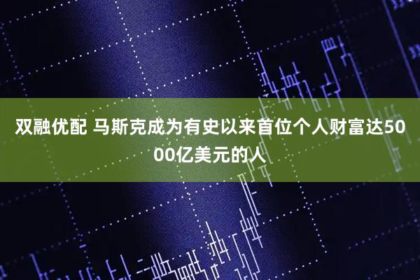 双融优配 马斯克成为有史以来首位个人财富达5000亿美元的人