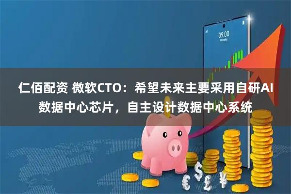 仁佰配资 微软CTO：希望未来主要采用自研AI数据中心芯片，自主设计数据中心系统