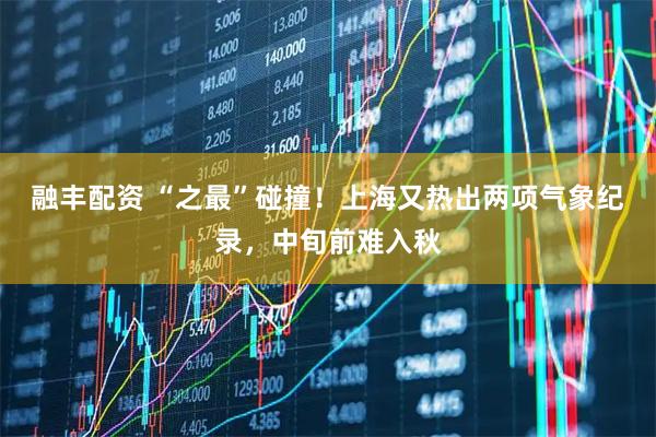 融丰配资 “之最”碰撞！上海又热出两项气象纪录，中旬前难入秋