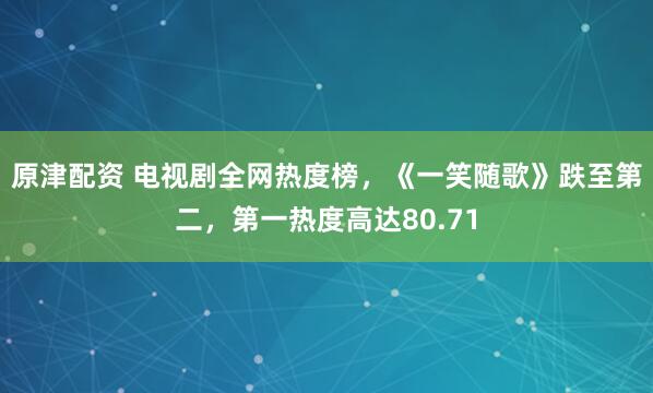 原津配资 电视剧全网热度榜，《一笑随歌》跌至第二，第一热度高达80.71