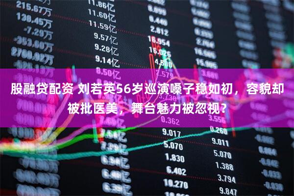 股融贷配资 刘若英56岁巡演嗓子稳如初，容貌却被批医美，舞台魅力被忽视？