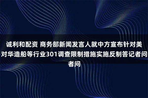 诚利和配资 商务部新闻发言人就中方宣布针对美对华造船等行业301调查限制措施实施反制答记者问