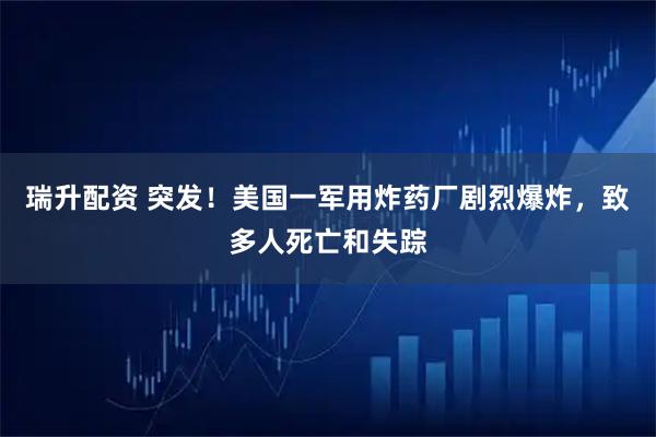 瑞升配资 突发！美国一军用炸药厂剧烈爆炸，致多人死亡和失踪