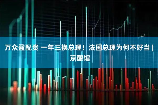 万众盈配资 一年三换总理！法国总理为何不好当 | 京酿馆