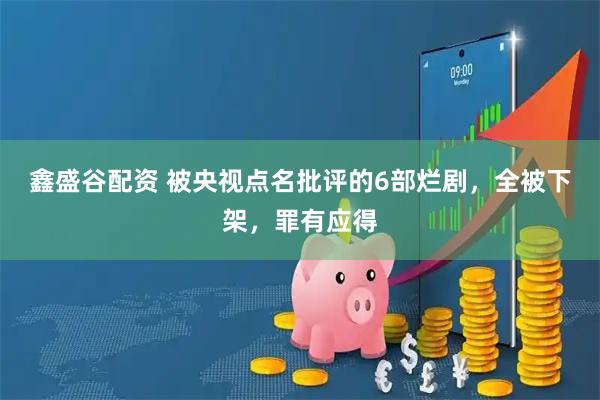 鑫盛谷配资 被央视点名批评的6部烂剧，全被下架，罪有应得